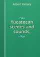 Yucatecan scenes and sounds;, Albert Kelsey 