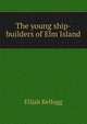 The young ship-builders of Elm Island, Kellogg Elijah 