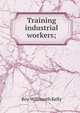 Training industrial workers;, Roy Willmarth Kelly 