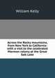 Across the Rocky mountains, from New York to California: with a visit to the celebrated Mormon colony at the Great Salt Lake, Kelly William 