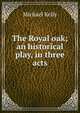The Royal oak; an historical play, in three acts, Michael Kelly 