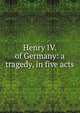 Henry IV. of Germany: a tragedy, in five acts, 