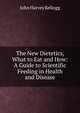 The New Dietetics, What to Eat and How: A Guide to Scientific Feeding in Health and Disease, John Harvey Kellogg 