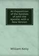 An Expositiion of the Epistles of John the Apostle, with a New Version, Kelly William 