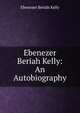 Ebenezer Beriah Kelly: An Autobiography, Ebenezer Beriah Kelly 