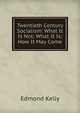 Twentieth Century Socialism: What It Is Not; What It Is; How It May Come, Edmond Kelly 