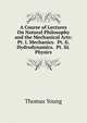 A Course of Lectures On Natural Philosophy and the Mechanical Arts: Pt. I. Mechanics. Pt. Ii. Hydrodynamics. Pt. Iii. Physics, Thomas Young 