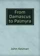 From Damascus to Palmyra, Kelman John 