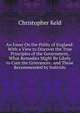 An Essay On the Polity of England: With a View to Discover the True Principles of the Government, What Remedies Might Be Likely to Cure the Grievances . and Those Recommended by Individu, Christopher Keld 