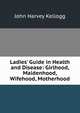 Ladies' Guide in Health and Disease: Girlhood, Maidenhood, Wifehood, Motherhood, John Harvey Kellogg 