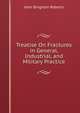 Treatise On Fractures in General, Industrial, and Military Practice, John Bingham Roberts 