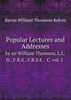 Popular Lectures and Addresses. by sir William Thomson, L.L.D., F.R.S., F.R.S.E. C. vol. 1, Baron William Thomson Kelvin 