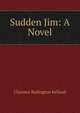 Sudden Jim: A Novel, Clarence Budington Kelland 