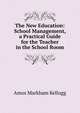 The New Education: School Management, a Practical Guide for the Teacher in the School Room, Amos Markham Kellogg 