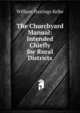 The Churchyard Manual: Intended Chiefly for Rural Districts, William Hastings Kelke 