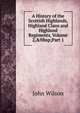 A History of the Scottish Highlands, Highland Clans and Highland Regiments, Volume 2,&Nbsp;Part 1, Wilson, John 