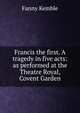 Francis the first. A tragedy in five acts: as performed at the Theatre Royal, Covent Garden, Kemble Fanny 