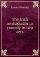 The Irish ambassador: a comedy in two acts, James Kenney 