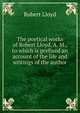 The poetical works of Robert Lloyd, A. M., to which is prefixed an account of the life and writings of the author, Robert Lloyd 