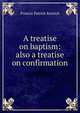A treatise on baptism: also a treatise on confirmation, Francis Patrick Kenrick 