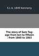 The story of Sam Tag: age from ten to fifteen : from 1860 to 1865, S J. b. 1849 Kennerly 