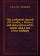 The cathedral church of Lincoln; a history and description of its fabric and a list of the bishops, A F. 1872- Kendrick 
