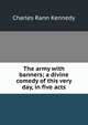 The army with banners; a divine comedy of this very day, in five acts, Kennedy Charles Rann 