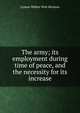 The army; its employment during time of peace, and the necessity for its increase, Lyman Walter Vere Kennon 