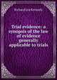 Trial evidence: a synopsis of the law of evidence generally applicable to trials, Richard Lea Kennedy 
