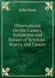 Observations On the Causes, Symptoms and Nature of Scrofula . Scurvy and Cancer, John Kent 