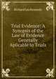 Trial Evidence: A Synopsis of the Law of Evidence Generally Aplicable to Trials, Richard Lea Kennedy 