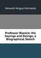 Professor Blackie: His Sayings and Doings; a Biographical Sketch, Howard Angus Kennedy 