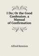 I Do; Or the Good Confession. a Manual of Confirmation, Alfred Kennion 