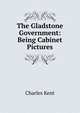 The Gladstone Government: Being Cabinet Pictures, Charles Kent 