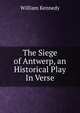 The Siege of Antwerp, an Historical Play In Verse., William Kennedy 
