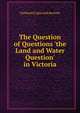 The Question of Questions 'the Land and Water Question' in Victoria, Nathaniel Lipscomb Kentish 