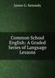 Common School English: A Graded Series of Language Lessons, James G. Kennedy 