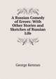 A Russian Comedy of Errors: With Other Stories and Sketches of Russian Life, George Kennan 