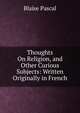 Thoughts On Religion, and Other Curious Subjects: Written Originally in French, Blaise Pascal 