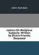 Letters On Religious Subjects: Written by Divers Friends, Deceased, John Kendall 