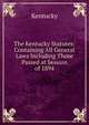 The Kentucky Statutes: Containing All General Laws Including Those Passed at Session of 1894, Kentucky 