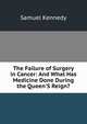 The Failure of Surgery in Cancer: And What Has Medicine Done During the Queen'S Reign?, Samuel Kennedy 