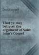 That ye may believe: the argument of Saint John's Gospel, David Keppel 