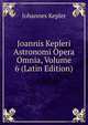 Joannis Kepleri Astronomi Opera Omnia, Volume 6 (Latin Edition), Johannes Kepler 