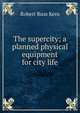The supercity; a planned physical equipment for city life, Robert Russ Kern 