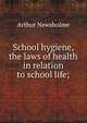 School hygiene, the laws of health in relation to school life;, Arthur Newsholme 