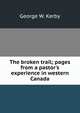 The broken trail; pages from a pastor's experience in western Canada, George W. Kerby 