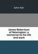 James Robertson of Newington: a memorial to his life and work, John Ker 
