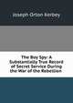 The Boy Spy: A Substantially True Record of Secret Service During the War of the Rebellion ., Joseph Orton Kerbey 