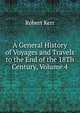 A General History of Voyages and Travels to the End of the 18Th Century, Volume 4, Robert Kerr 